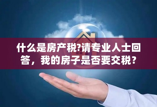 什么是房产税?请专业人士回答，我的房子是否要交税？