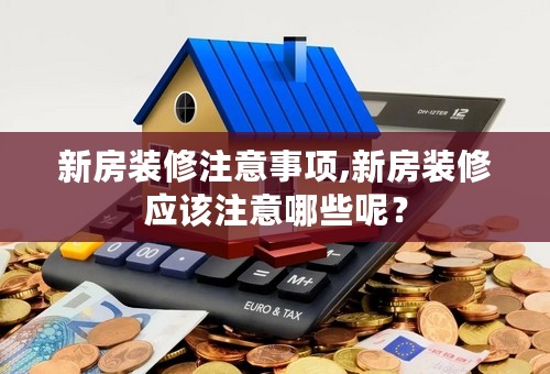 新房装修注意事项,新房装修应该注意哪些呢？