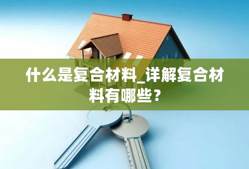 什么是复合材料_详解复合材料有哪些？