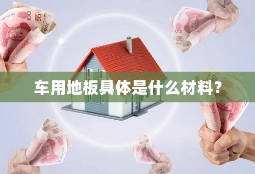 车用地板具体是什么材料？