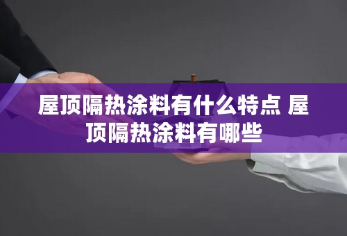屋顶隔热涂料有什么特点 屋顶隔热涂料有哪些