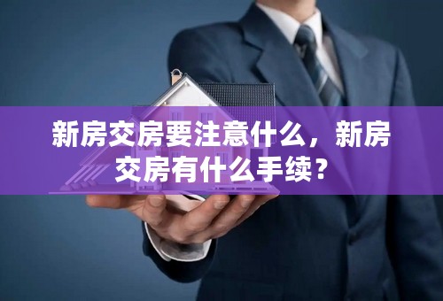 新房交房要注意什么，新房交房有什么手续？
