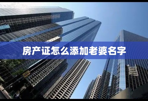 房产证怎么添加老婆名字