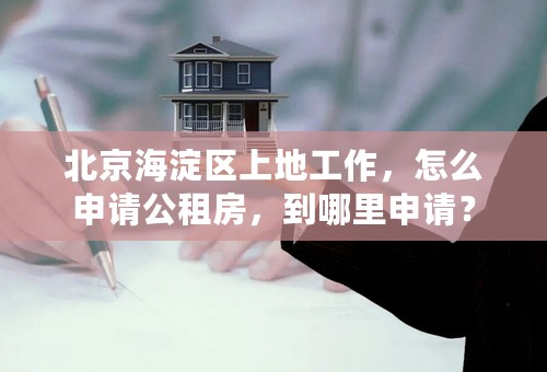 北京海淀区上地工作，怎么申请公租房，到哪里申请？