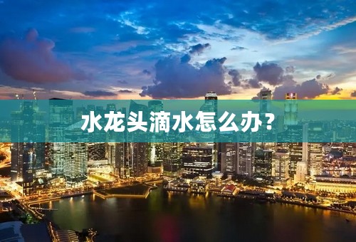 水龙头滴水怎么办？
