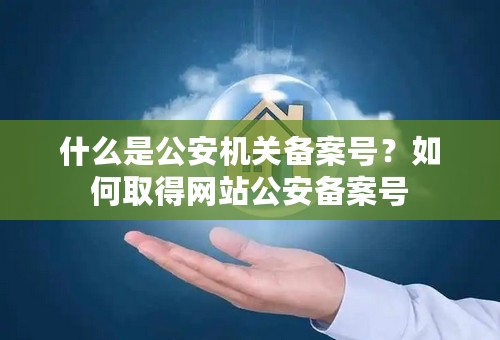 什么是公安机关备案号？如何取得网站公安备案号
