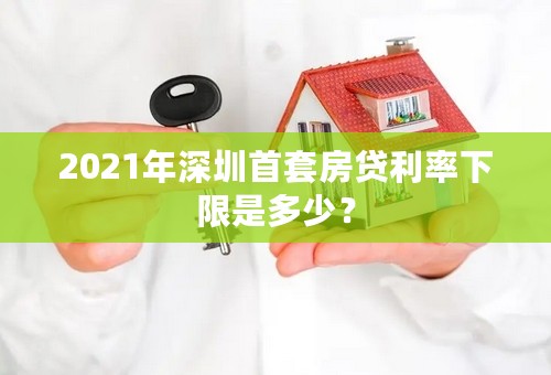 2021年深圳首套房贷利率下限是多少？
