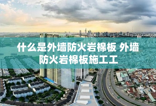 什么是外墙防火岩棉板 外墙防火岩棉板施工工
