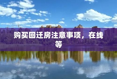 购买回迁房注意事项，在线等