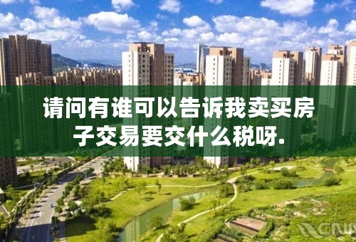 请问有谁可以告诉我卖买房子交易要交什么税呀.