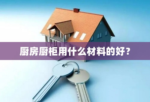 厨房厨柜用什么材料的好？
