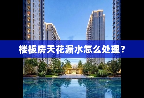 楼板房天花漏水怎么处理？