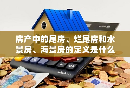 房产中的尾房、烂尾房和水景房、海景房的定义是什么