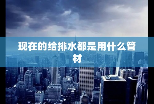 现在的给排水都是用什么管材
