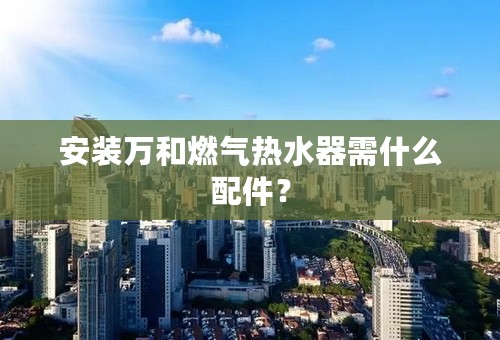 安装万和燃气热水器需什么配件？