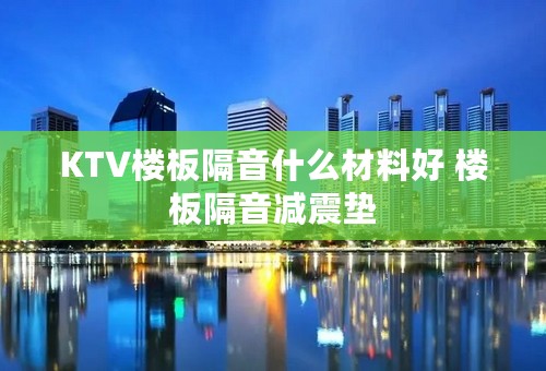 KTV楼板隔音什么材料好 楼板隔音减震垫