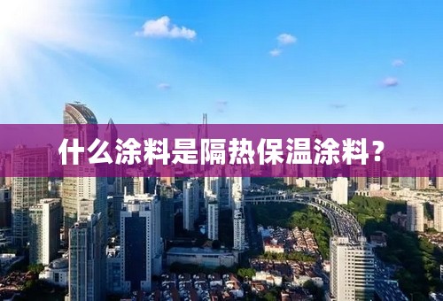 什么涂料是隔热保温涂料？
