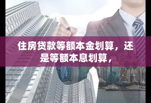 住房贷款等额本金划算，还是等额本息划算，