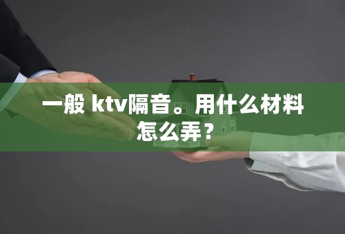 一般 ktv隔音。用什么材料 怎么弄？