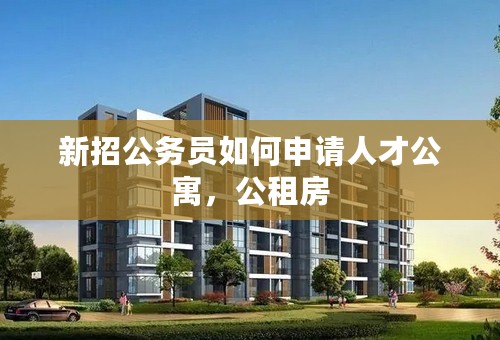 新招公务员如何申请人才公寓，公租房