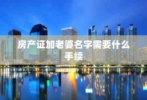 房产证加老婆名字需要什么手续