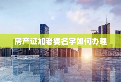 房产证加老婆名字如何办理