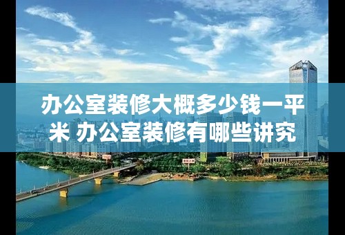 办公室装修大概多少钱一平米 办公室装修有哪些讲究