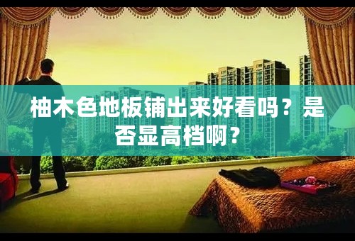 柚木色地板铺出来好看吗？是否显高档啊？