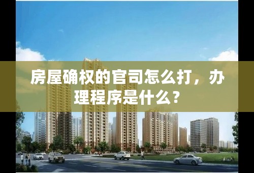 房屋确权的官司怎么打，办理程序是什么？