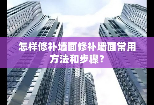 怎样修补墙面修补墙面常用方法和步骤？