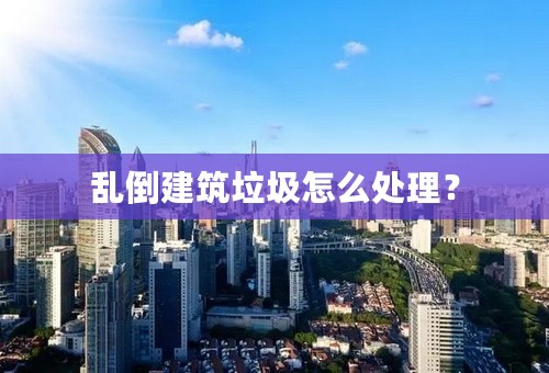 乱倒建筑垃圾怎么处理？