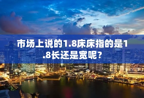 市场上说的1.8床床指的是1.8长还是宽呢？