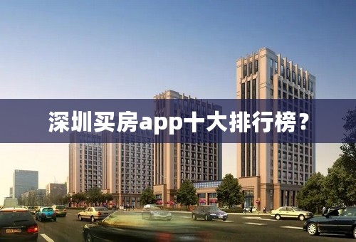 深圳买房app十大排行榜？