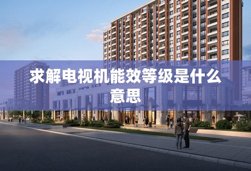 求解电视机能效等级是什么意思