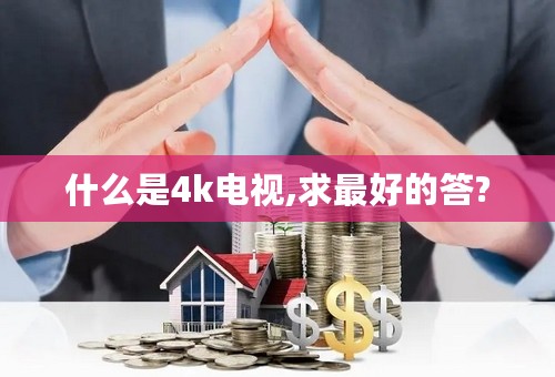 什么是4k电视,求最好的答?