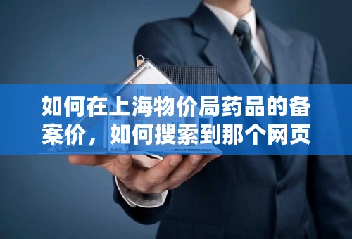如何在上海物价局药品的备案价，如何搜索到那个网页？这个是需要盖公章的，很急