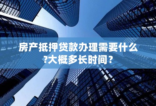 房产抵押贷款办理需要什么?大概多长时间？