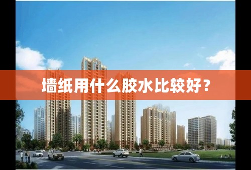 墙纸用什么胶水比较好？