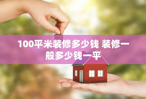 100平米装修多少钱 装修一般多少钱一平