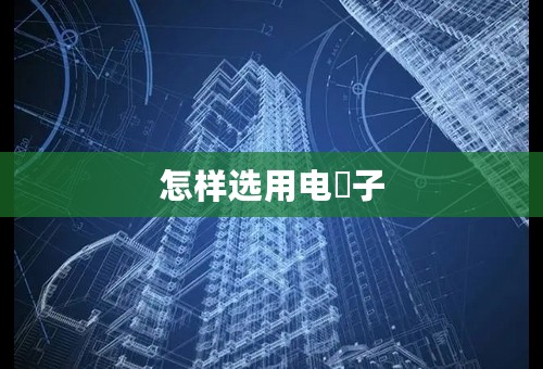 怎样选用电裖子