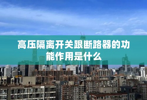高压隔离开关跟断路器的功能作用是什么