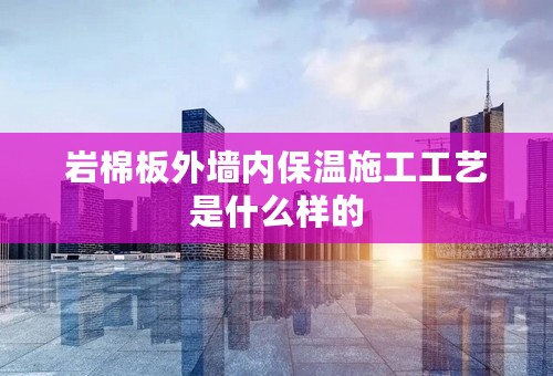 岩棉板外墙内保温施工工艺是什么样的