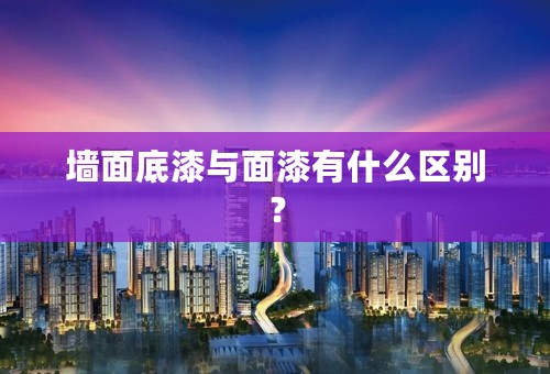 墙面底漆与面漆有什么区别？