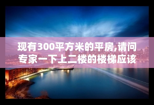 现有300平方米的平房,请问专家一下上二楼的楼梯应该怎样设计?