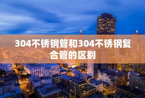 304不锈钢管和304不锈钢复合管的区别