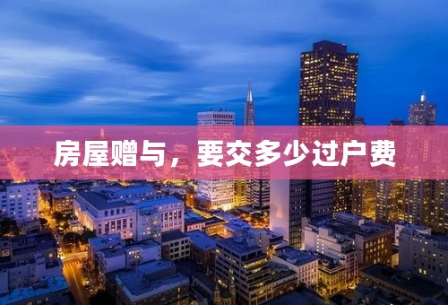 房屋赠与，要交多少过户费