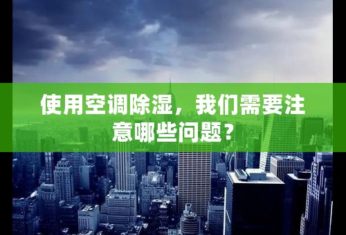 使用空调除湿，我们需要注意哪些问题？