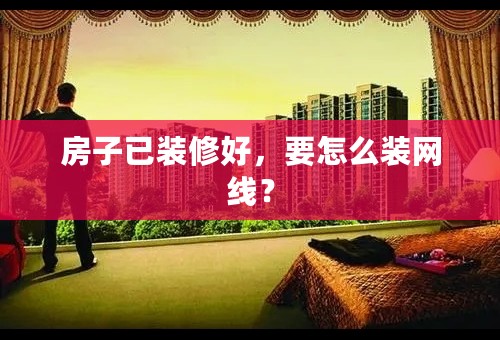 房子已装修好，要怎么装网线？