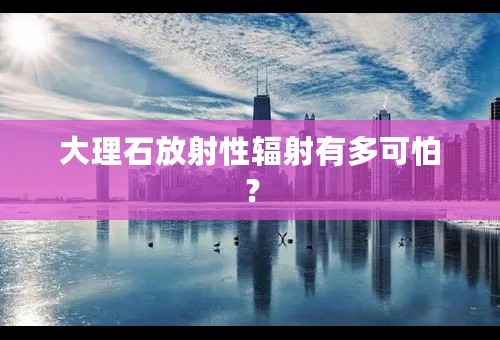 大理石放射性辐射有多可怕？