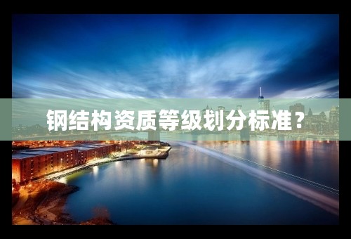 钢结构资质等级划分标准？